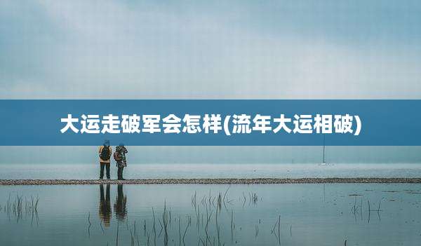 大运走破军会怎样(流年大运相破)