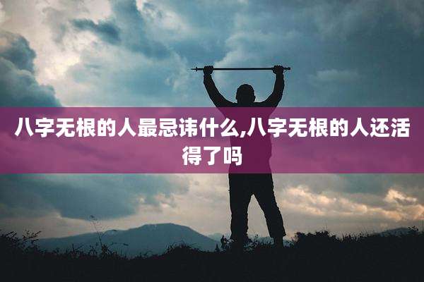 八字无根的人最忌讳什么,八字无根的人还活得了吗