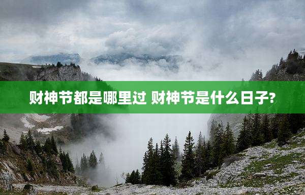 财神节都是哪里过 财神节是什么日子?