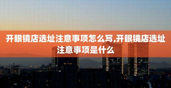 开眼镜店选址注意事项怎么写,开眼镜店选址注意事项是什么