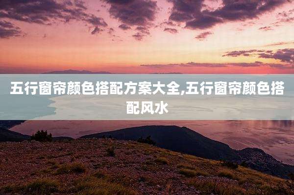 五行窗帘颜色搭配方案大全,五行窗帘颜色搭配风水