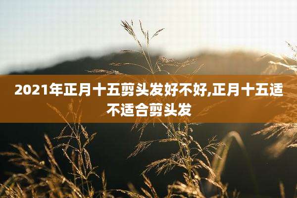 2021年正月十五剪头发好不好,正月十五适不适合剪头发