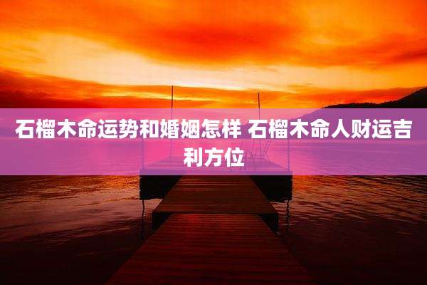 石榴木命运势和婚姻怎样 石榴木命人财运吉利方位