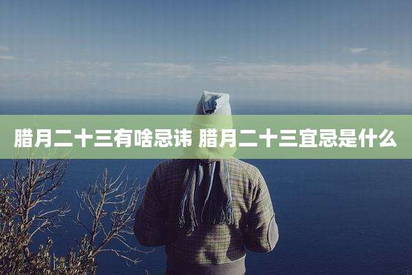 腊月二十三有啥忌讳 腊月二十三宜忌是什么