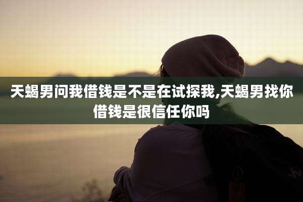 天蝎男问我借钱是不是在试探我,天蝎男找你借钱是很信任你吗