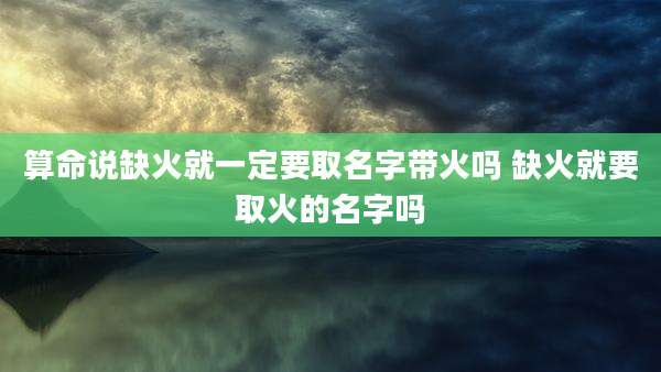 算命说缺火就一定要取名字带火吗 缺火就要取火的名字吗