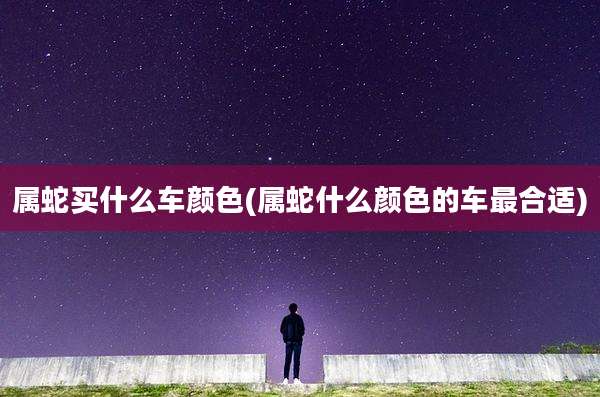 属蛇买什么车颜色(属蛇什么颜色的车最合适)