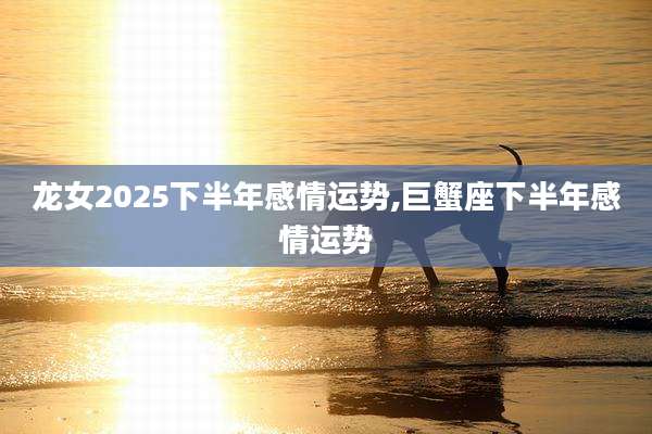 龙女2025下半年感情运势,巨蟹座下半年感情运势