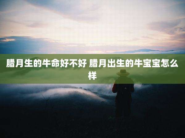 腊月生的牛命好不好 腊月出生的牛宝宝怎么样