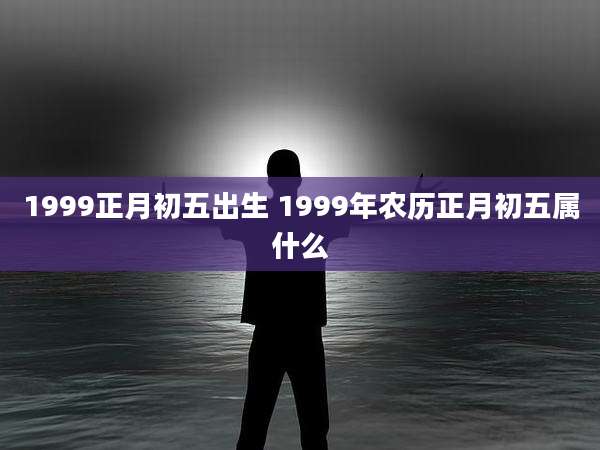 1999正月初五出生 1999年农历正月初五属什么