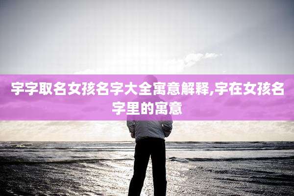 宇字取名女孩名字大全寓意解释,宇在女孩名字里的寓意