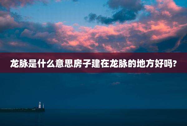 龙脉是什么意思房子建在龙脉的地方好吗?