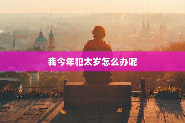 我今年犯太岁怎么办呢