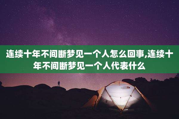 连续十年不间断梦见一个人怎么回事,连续十年不间断梦见一个人代表什么