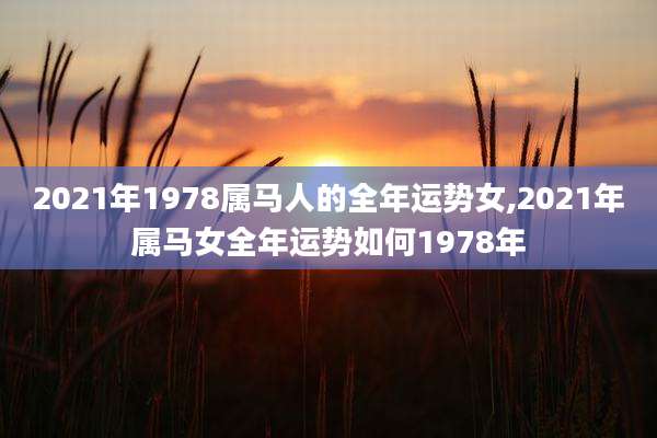 2021年1978属马人的全年运势女,2021年属马女全年运势如何1978年