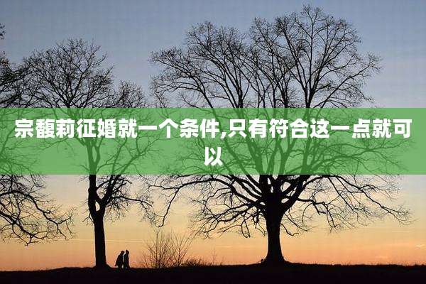 宗馥莉征婚就一个条件,只有符合这一点就可以
