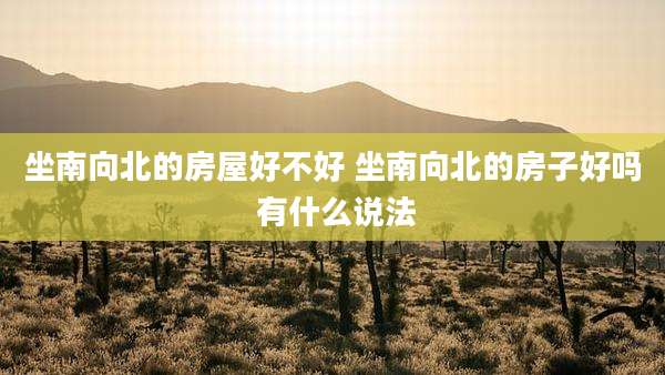 坐南向北的房屋好不好 坐南向北的房子好吗 有什么说法