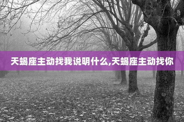天蝎座主动找我说明什么,天蝎座主动找你