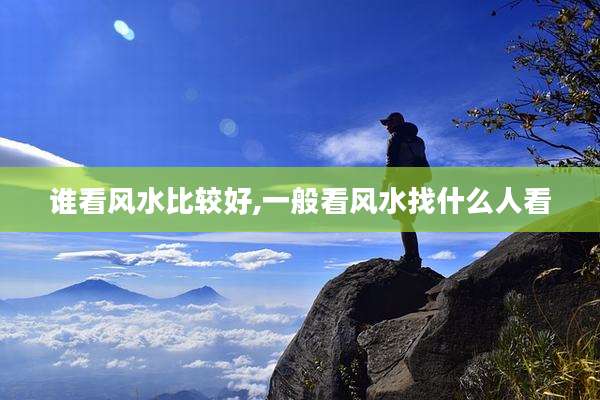 谁看风水比较好,一般看风水找什么人看