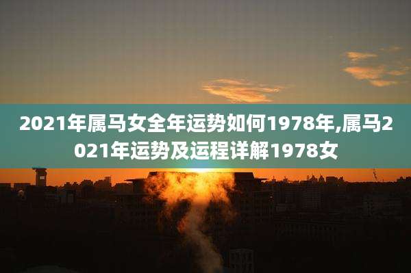 2021年属马女全年运势如何1978年,属马2021年运势及运程详解1978女