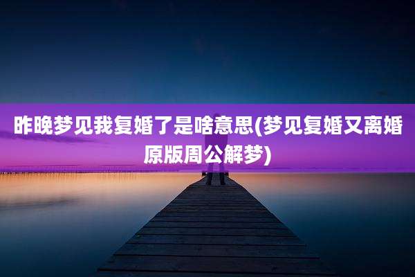 昨晚梦见我复婚了是啥意思(梦见复婚又离婚原版周公解梦)