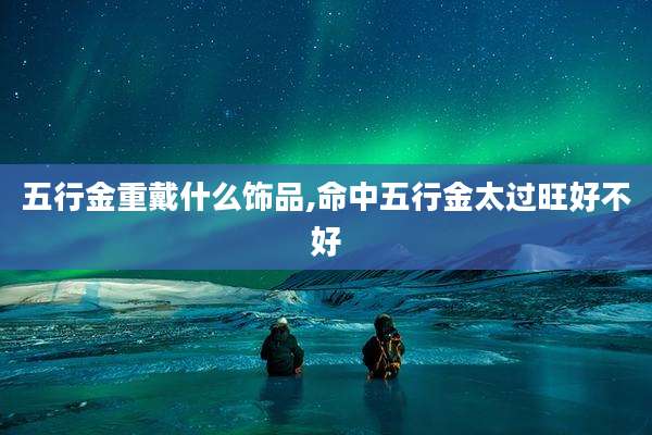 五行金重戴什么饰品,命中五行金太过旺好不好