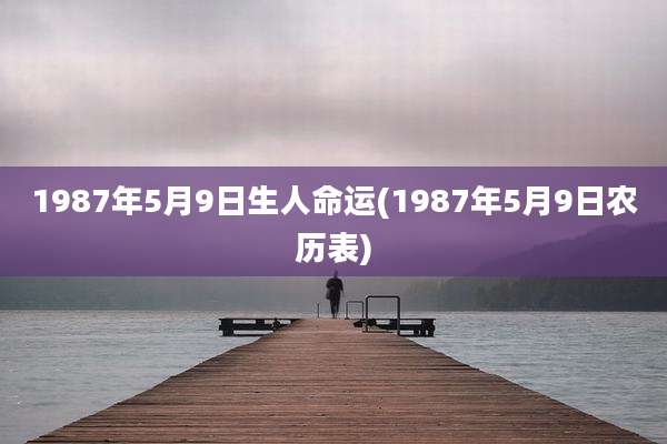1987年5月9日生人命运(1987年5月9日农历表)