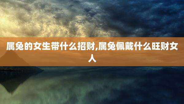 属兔的女生带什么招财,属兔佩戴什么旺财女人