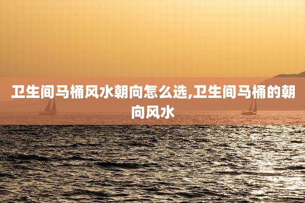卫生间马桶风水朝向怎么选,卫生间马桶的朝向风水