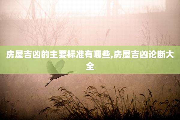 房屋吉凶的主要标准有哪些,房屋吉凶论断大全