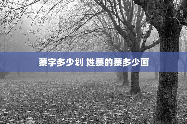 蔡字多少划 姓蔡的蔡多少画