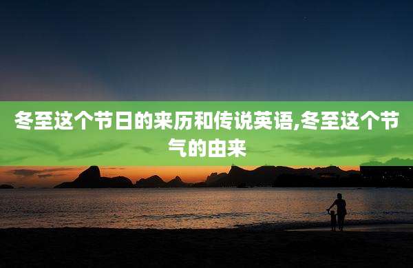 冬至这个节日的来历和传说英语,冬至这个节气的由来