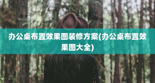 办公桌布置效果图装修方案(办公桌布置效果图大全)