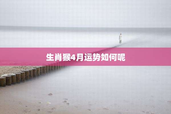 生肖猴4月运势如何呢
