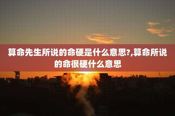 算命先生所说的命硬是什么意思?,算命所说的命很硬什么意思