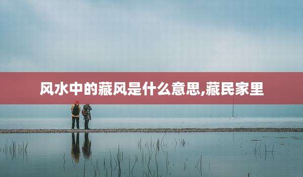 风水中的藏风是什么意思,藏民家里