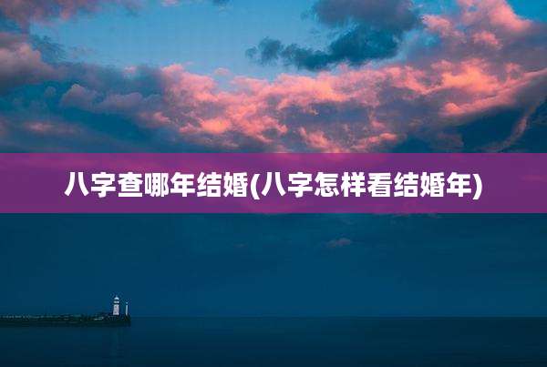 八字查哪年结婚(八字怎样看结婚年)