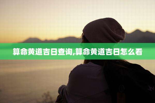 算命黄道吉日查询,算命黄道吉日怎么看