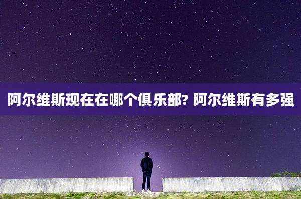 阿尔维斯现在在哪个俱乐部? 阿尔维斯有多强