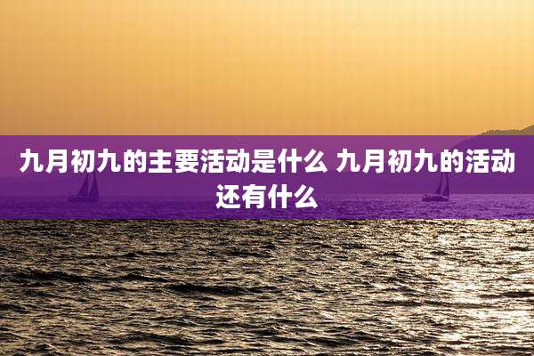 九月初九的主要活动是什么 九月初九的活动还有什么