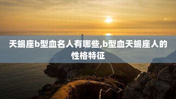 天蝎座b型血名人有哪些,b型血天蝎座人的性格特征