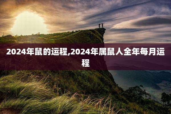 2024年鼠的运程,2024年属鼠人全年每月运程
