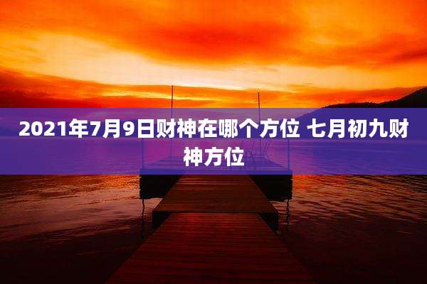 2021年7月9日财神在哪个方位 七月初九财神方位