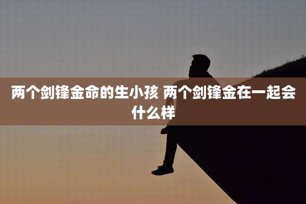 两个剑锋金命的生小孩 两个剑锋金在一起会什么样