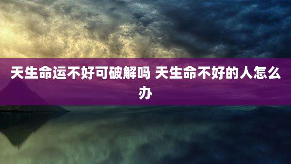 天生命运不好可破解吗 天生命不好的人怎么办