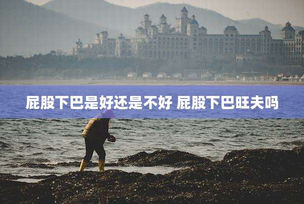 屁股下巴是好还是不好 屁股下巴旺夫吗