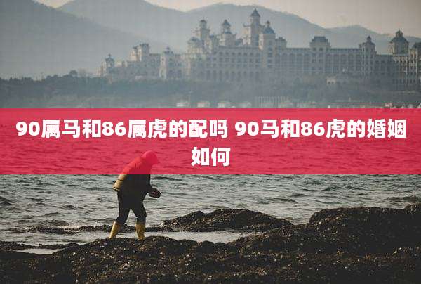 90属马和86属虎的配吗 90马和86虎的婚姻如何