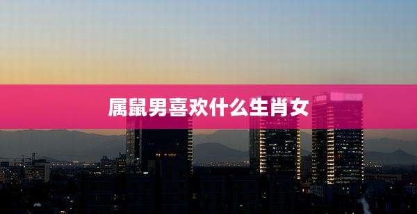属鼠男喜欢什么生肖女