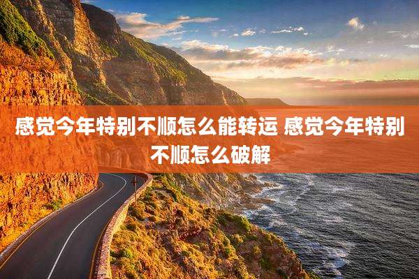 感觉今年特别不顺怎么能转运 感觉今年特别不顺怎么破解