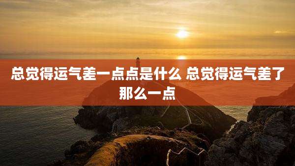 总觉得运气差一点点是什么 总觉得运气差了那么一点